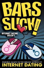 Bars Suck! Internet Dating Doesn't - Finding Sanity in the Insane World of Internet Dating - Astrid Dalins