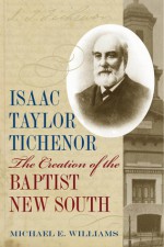 Isaac Taylor Tichenor: The Creation of the Baptist New South - Michael E. Williams