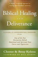 Biblical Healing and Deliverance: A Guide to Experiencing Freedom from Sins of the Past, Destructive Beliefs, Emotional and Spiritual Pain, Curses and Oppression - Chester Kylstra, Betsy Kylstra, Bill Hamon