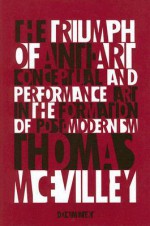 The Triumph of Anti-Art: Conceptual and Performance Art in the Formation of Post-Modernism - Thomas McEvilley