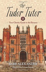 The Tudor Tutor: Your Cheeky Guide to the Dynasty - Barb Alexander, Lisa Graves