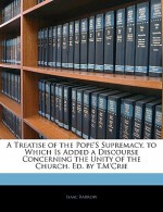 A Treatise of the Pope's Supremacy. to Which Is Added a Discourse Concerning the Unity of the Church. Ed. by T.M'Crie - Isaac Barrow