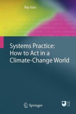 Systems Practice: How To Act In A Climate Change World - Ray Ison