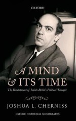 A Mind and Its Time: The Development of Isaiah Berlin's Political Thought - Joshua L. Cherniss