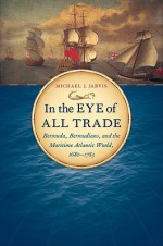 In the Eye of All Trade: Bermuda, Bermudians, and the Maritime Atlantic World, 1680-1783 - Michael Jarvis