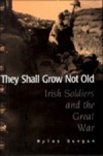 They Shall Not Grow Old: Irish Soldiers Remember the Great War - Myles Dungan