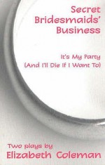 Secret Bridesmaids' Business; It's My Party (And I'll Die If I Want To): Two Plays - Elizabeth Coleman