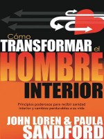 Como Transformar El Hombre Interior: Principios Poderosos Para Recibir Sanidad Interior y Cambios Perdurables a Su Vida - John L. Sandford, Paula Sandford