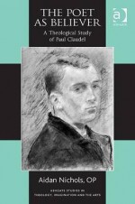 The Poet as Believer: A Theological Study of Paul Claudel - Aidan Nichols