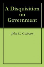 A Disquisition on Government - John C. Calhoun