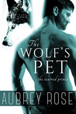 The Scarred Prince (The Wolf's Pet Book One) - Aubrey Rose