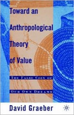 Toward An Anthropological Theory of Value: The False Coin of Our Own Dreams - David Graeber