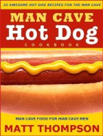 The Man Cave Hot Dog Cookbook - 25 Awesome Hot Dog Recipes For The Man Cave - Matt Thompson