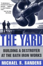 The Yard: Building A Destroyer At The Bath Iron Works - Michael S. Sanders