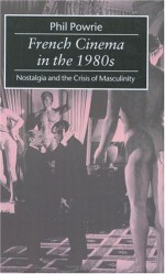 French Cinema in the 1980s: Nostalgia and the Crisis of Masculinity - Phil Powrie