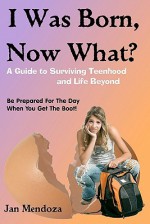 I Was Born, Now What?: A Guide to Surviving Teenhood and Life Beyond - Jan Mendoza