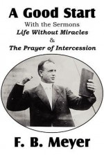 A Good Start, with the Surmons Life Without Miracles and the Prayer of Intercession - F.B. Meyer