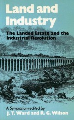 Land and Industry: The Landed Estate and the Industrial Revolution - John Towers Ward, R.G. Wilson