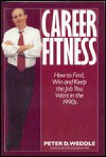 Career Fitness: How to Find, Win and Keep the Job You Want in the 1990's - Peter D. Weddle