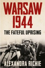 Warsaw 1944: The Fateful Uprising - Alexandra Richie