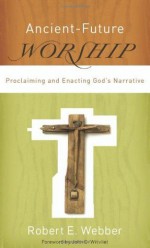 Ancient-Future Worship: Proclaiming and Enacting God's Narrative - Robert E. Webber, John Wilvliet