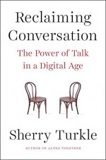 Reclaiming Conversation: The Power of Talk in a Digital Age - Sherry Turkle