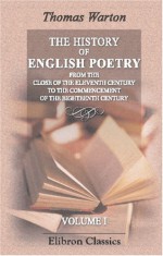 The History of English Poetry, from the Close of the Eleventh Century to the Commencement of the Eighteenth Century: Including the Notes of Ritson, Ashby, Douce, and Park. Volume 1 - Thomas Warton