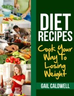 Diet Recipes: Cook Your Way To Losing Weight - Gail Caldwell