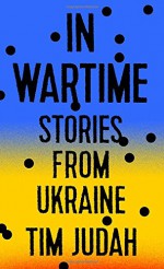 In Wartime: Stories from Ukraine - Tim Judah