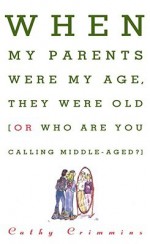 When My Parents Were My Age, They Were Old: Or, Who Are You Calling Middle-Aged? - Cathy Crimmins