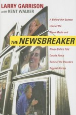 The NewsBreaker: A Behind the Scenes Look at the News Media and Never Before Told Details about Some of the Decade's Biggest Stories - Larry Garrison