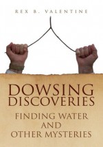 DOWSING DISCOVERIES: Finding Water and Other Mysteries - Rex B. Valentine