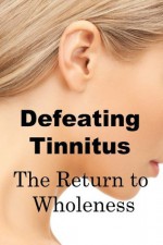 Defeating Tinnitus The Return to Wholeness - Robert Ellis