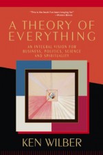 A Theory of Everything: An Integral Vision for Business, Politics, Science, and Spirituality - Ken Wilber