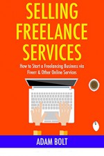 SELLING FREELANCE SERVICES: How to Start a Freelancing Business via Fiverr & Other Online Services (bundle) - Adam Bolt