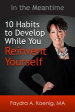 In the Meantime: 10 Habits to Develop While You Reinvent Yourself - Faydra Koenig