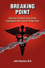 Breaking Point - How the Primary Care Crisis Endangers the Lives of Americans - John Geyman