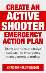 How To Create An Active Shooter Emergency Action Plan: A proactive approach to active shooter response for your business, school, and non-profit - C Spurgeon