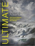 Ultimate Surfing Adventures: 100 Extraordinary Experiences in the Waves - Alf Alderson