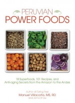 Peruvian Power Foods: 18 Superfoods, 101 Recipes, and Anti-aging Secrets from the Amazon to the Andes - MS, RD Manuel Villacorta, Jamie Shaw