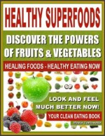 HEALTHY SUPERFOODS - Discover The Powers of Fruits and Vegetables, Healing Foods - Healthy Eating Now, Look and Feel Much Better Now - Your Clean Eating Book - Mario Fortunato