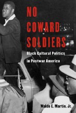 No Coward Soldiers: Black Cultural Politics in Postwar America - Waldo E. Martin Jr.