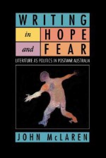 Writing in Hope and Fear: Literature as Politics in Postwar Australia - John McLaren