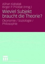 Wieviel Subjekt Braucht Die Theorie?: Okonomie / Soziologie / Philosophie - Alihan Kabalak, Birger P. Priddat