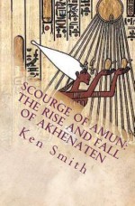 Scourge of Amun: The Rise and Fall of Akhenaten: The Story of Egypt's Most Controversial Pharaoh - Ken Smith