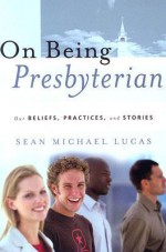 On Being Presbyterian: Our Beliefs, Practices, and Stories - Sean Michael Lucas