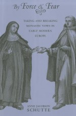 By Force and Fear: Taking and Breaking Monastic Vows in Early Modern Europe - Anne Jacobson Schutte