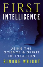 First Intelligence: Using the Science and Spirit of Intuition - Simone Wright