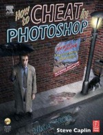 How to Cheat in Photoshop: The Art of Creating Photorealistic Montages - Steve Caplin