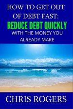 How to Get Out Of Debt Fast: Reduce Debt Quickly With The Money You Currently Make - Chris Rogers